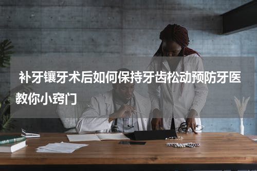  补牙镶牙术后如何保持牙齿松动预防牙医教你小窍门