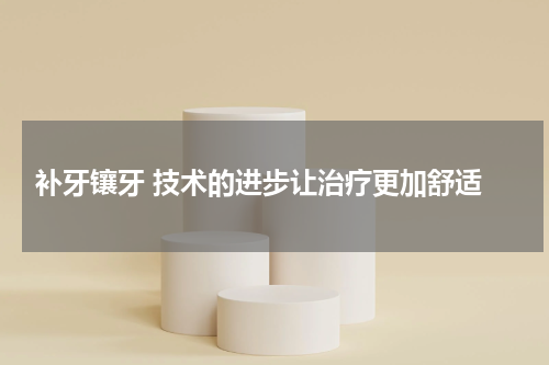  补牙镶牙 技术的进步让治疗更加舒适