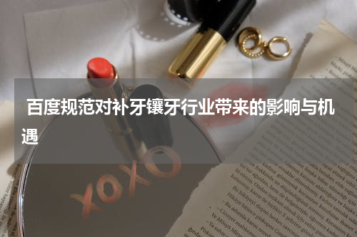  百度规范对补牙镶牙行业带来的影响与机遇