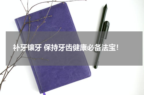  补牙镶牙 保持牙齿健康必备法宝！