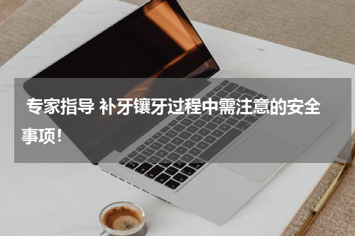  专家指导 补牙镶牙过程中需注意的安全事项！