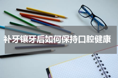  补牙镶牙后如何保持口腔健康