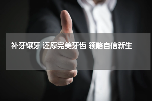  补牙镶牙 还原完美牙齿 领略自信新生 