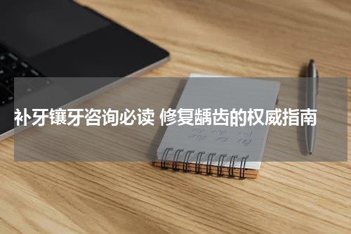  补牙镶牙咨询必读 修复龋齿的权威指南