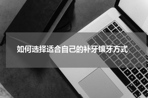  如何选择适合自己的补牙镶牙方式