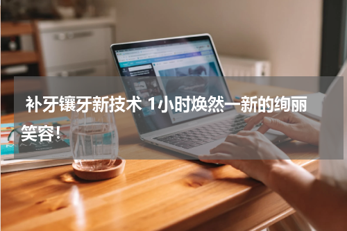  补牙镶牙新技术 1小时焕然一新的绚丽笑容！