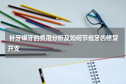  补牙镶牙的费用分析及如何节省牙齿修复开支