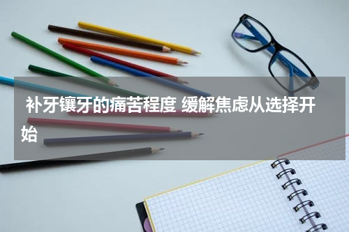  补牙镶牙的痛苦程度 缓解焦虑从选择开始