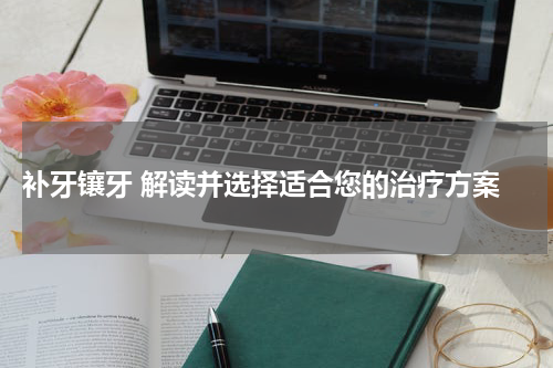  补牙镶牙 解读并选择适合您的治疗方案