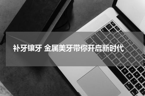  补牙镶牙 金属美牙带你开启新时代