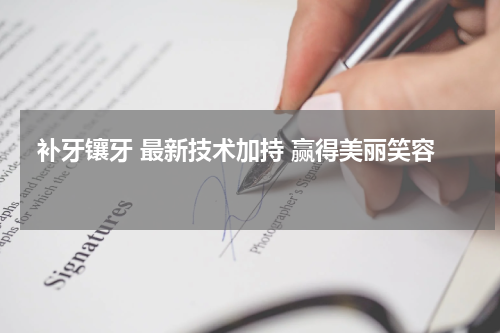  补牙镶牙 最新技术加持 赢得美丽笑容 