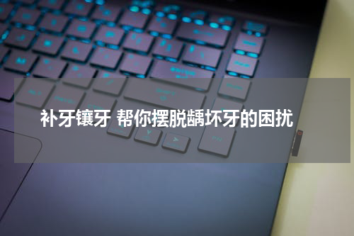  补牙镶牙 帮你摆脱龋坏牙的困扰