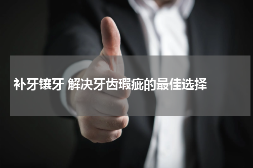   补牙镶牙 解决牙齿瑕疵的最佳选择 