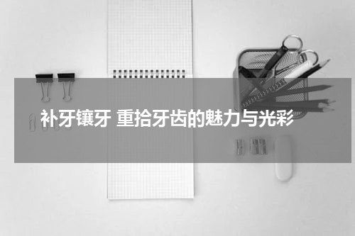  补牙镶牙 重拾牙齿的魅力与光彩