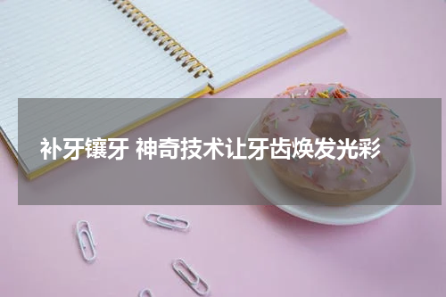  补牙镶牙 神奇技术让牙齿焕发光彩