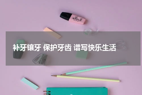  补牙镶牙 保护牙齿 谱写快乐生活