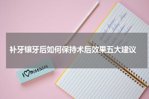  补牙镶牙后如何保持术后效果五大建议