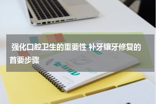  强化口腔卫生的重要性 补牙镶牙修复的首要步骤