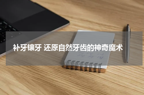  补牙镶牙 还原自然牙齿的神奇魔术