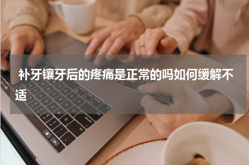  补牙镶牙后的疼痛是正常的吗如何缓解不适
