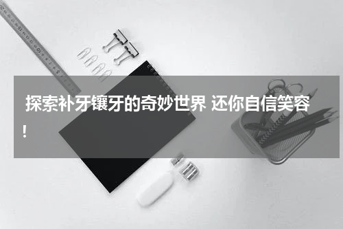  探索补牙镶牙的奇妙世界 还你自信笑容！