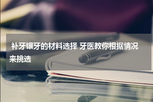  补牙镶牙的材料选择 牙医教你根据情况来挑选