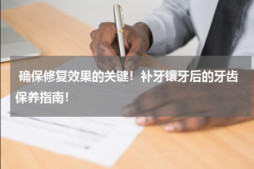  确保修复效果的关键！补牙镶牙后的牙齿保养指南！