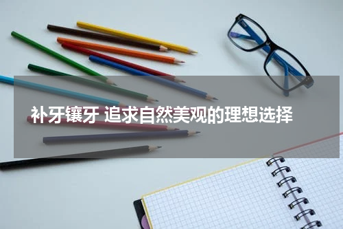  补牙镶牙 追求自然美观的理想选择