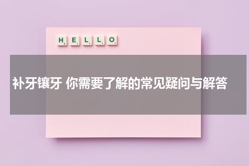 补牙镶牙 你需要了解的常见疑问与解答