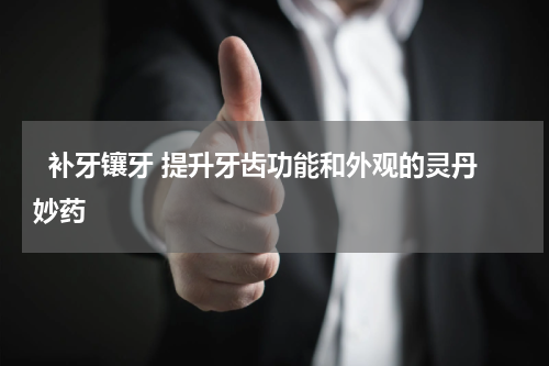   补牙镶牙 提升牙齿功能和外观的灵丹妙药 