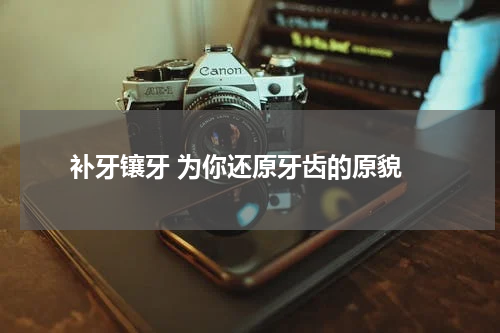  补牙镶牙 为你还原牙齿的原貌