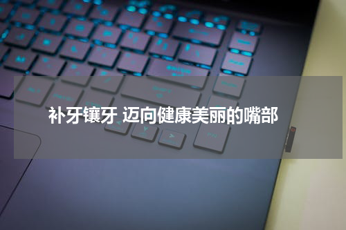  补牙镶牙 迈向健康美丽的嘴部
