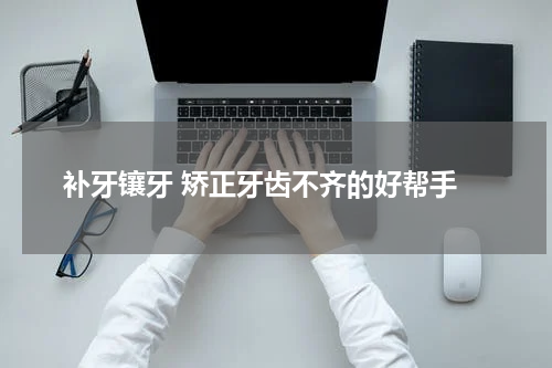  补牙镶牙 矫正牙齿不齐的好帮手