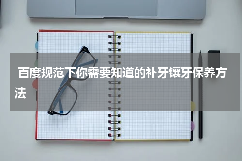  百度规范下你需要知道的补牙镶牙保养方法