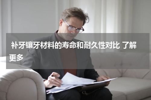  补牙镶牙材料的寿命和耐久性对比 了解更多