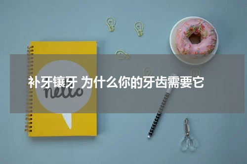  补牙镶牙 为什么你的牙齿需要它