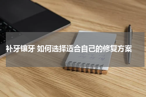  补牙镶牙 如何选择适合自己的修复方案