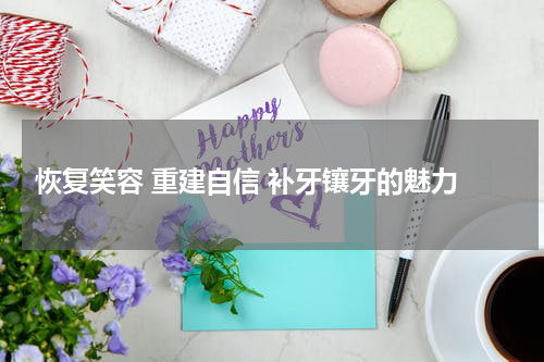  恢复笑容 重建自信 补牙镶牙的魅力