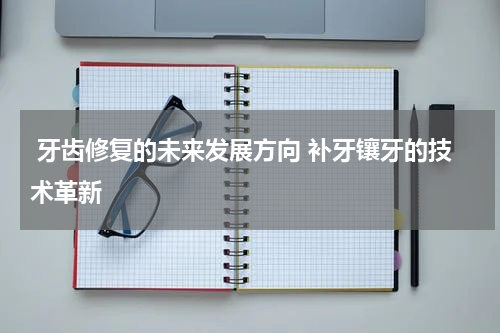  牙齿修复的未来发展方向 补牙镶牙的技术革新