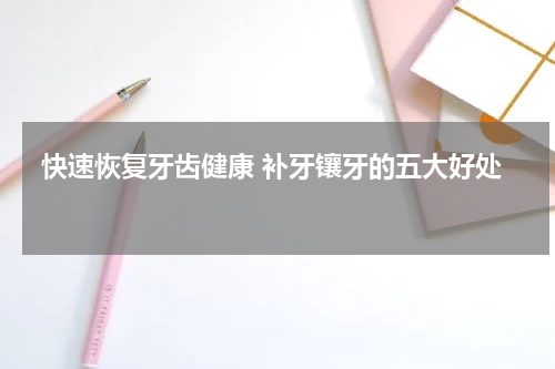  快速恢复牙齿健康 补牙镶牙的五大好处 