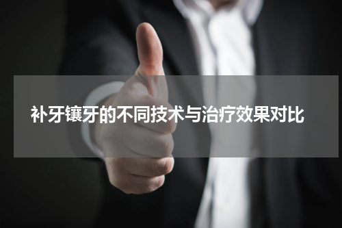  补牙镶牙的不同技术与治疗效果对比