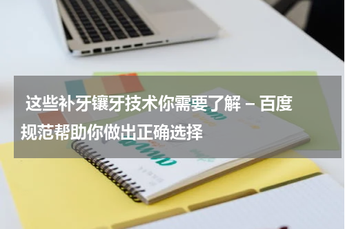  这些补牙镶牙技术你需要了解 – 百度规范帮助你做出正确选择