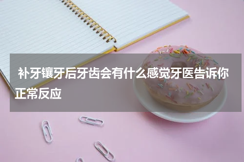  补牙镶牙后牙齿会有什么感觉牙医告诉你正常反应