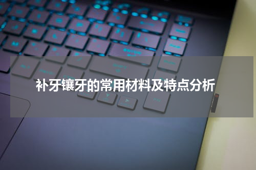  补牙镶牙的常用材料及特点分析