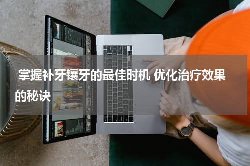  掌握补牙镶牙的最佳时机 优化治疗效果的秘诀