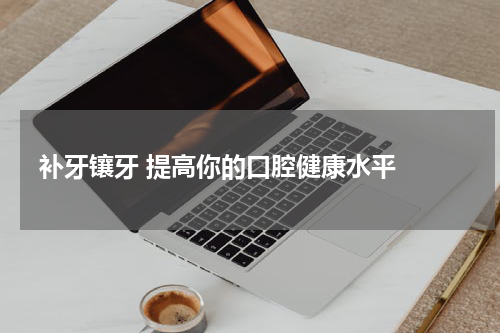   补牙镶牙 提高你的口腔健康水平 