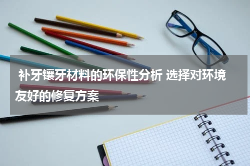  补牙镶牙材料的环保性分析 选择对环境友好的修复方案