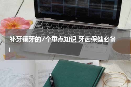  补牙镶牙的7个重点知识 牙齿保健必备！