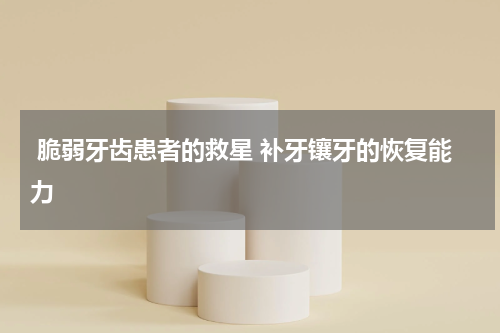  脆弱牙齿患者的救星 补牙镶牙的恢复能力