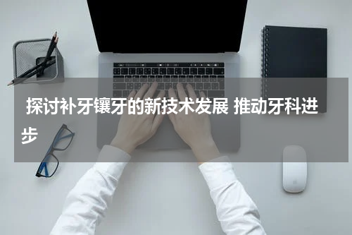  探讨补牙镶牙的新技术发展 推动牙科进步